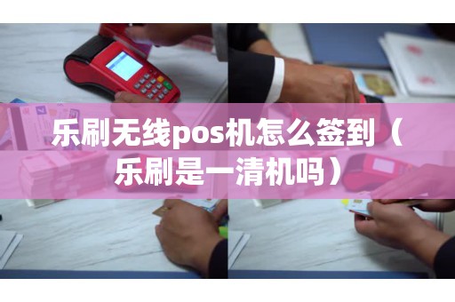 樂刷無(wú)線pos機(jī)怎么簽到（樂刷是一清機(jī)嗎）