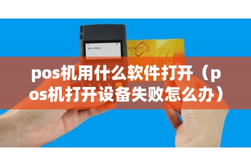pos機(jī)用什么軟件打開(kāi)（pos機(jī)打開(kāi)設(shè)備失敗怎么辦）