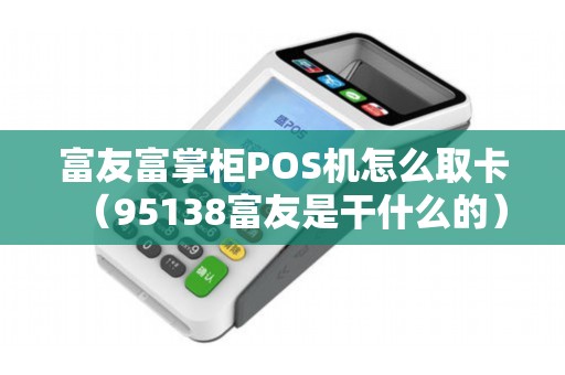 富友富掌柜POS機(jī)怎么取卡（95138富友是干什么的）