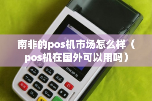 南非的pos機(jī)市場(chǎng)怎么樣（pos機(jī)在國(guó)外可以用嗎）